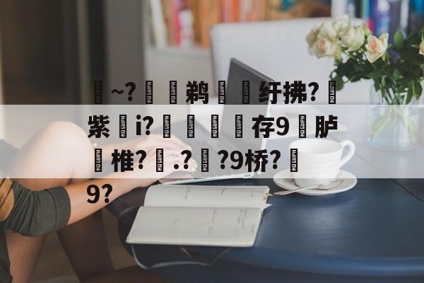 多宝游戏平台 -醞~?惌淃鹈脁纡拂?裏紫i?滼存9胪椎?.??9桥?9?(杈藉畞鐪佺數瀛愮鍔眬缃戜笂鐧诲綍)
