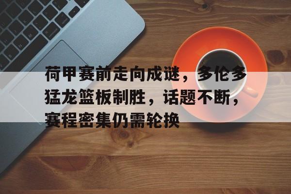 多宝官方网页 -荷甲赛前走向成谜，多伦多猛龙篮板制胜，话题不断，赛程密集仍需轮换的简单介绍